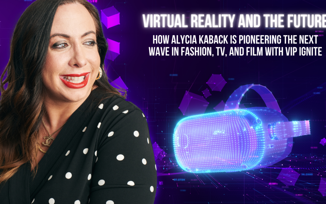 Virtual Reality and the Future: How Alycia Kaback is Pioneering the Next Wave in Fashion, TV, and Film with VIP IGNITE