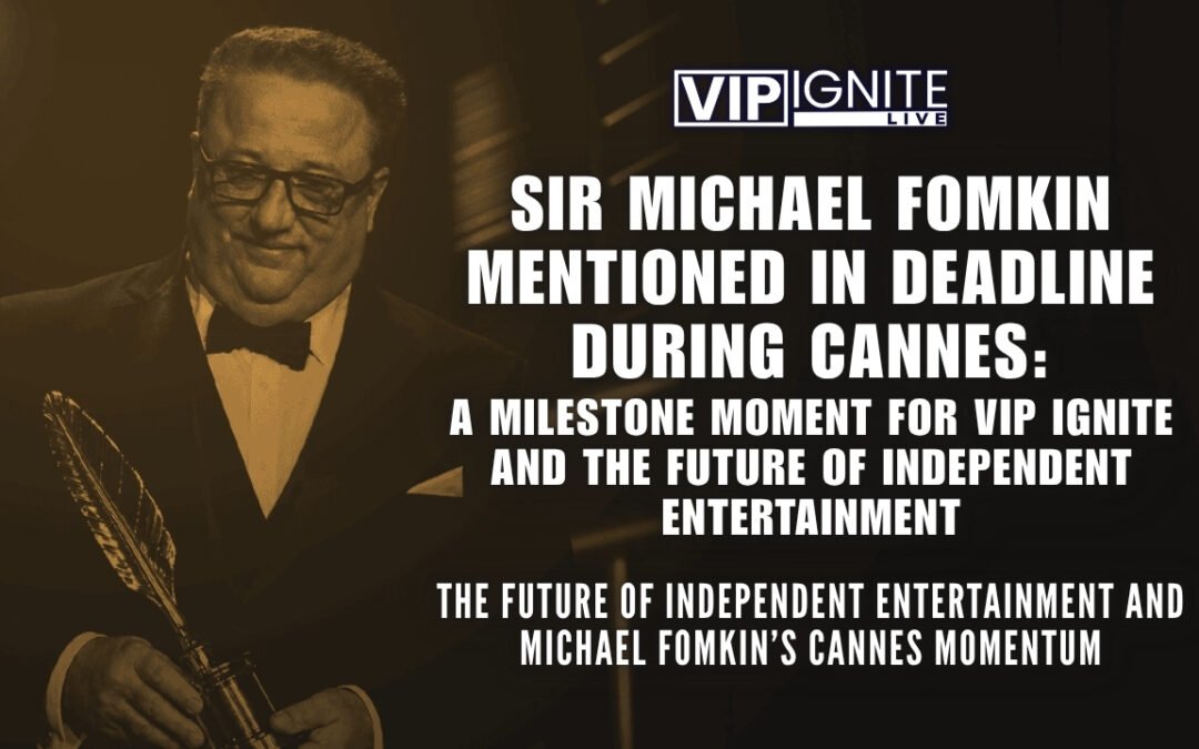Sir Michael Fomkin Mentioned in Deadline During Cannes: A Milestone Moment for VIP IGNITE and the Future of Independent Entertainment